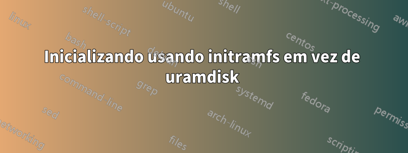 Inicializando usando initramfs em vez de uramdisk