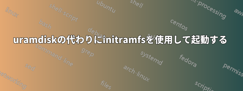 uramdiskの代わりにinitramfsを使用して起動する