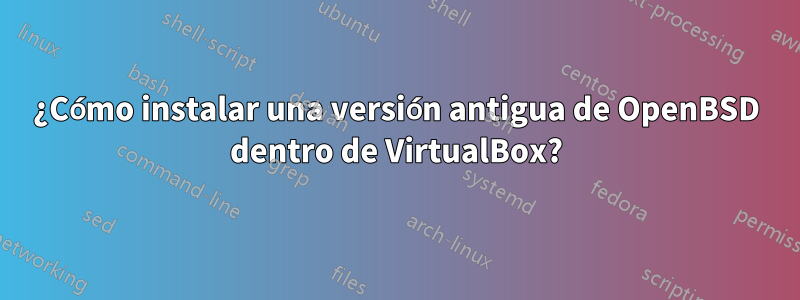 ¿Cómo instalar una versión antigua de OpenBSD dentro de VirtualBox?