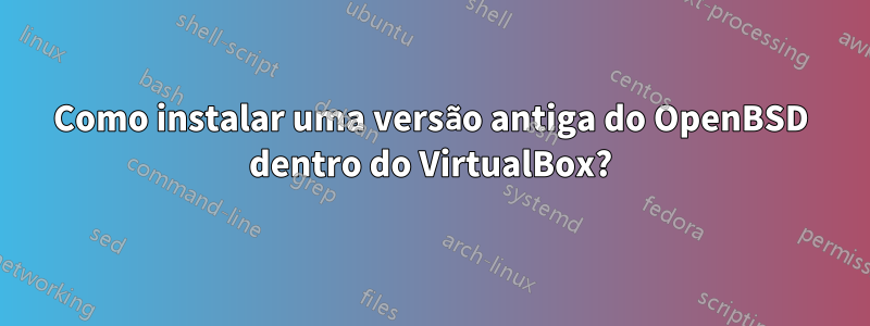 Como instalar uma versão antiga do OpenBSD dentro do VirtualBox?