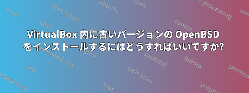 VirtualBox 内に古いバージョンの OpenBSD をインストールするにはどうすればいいですか?