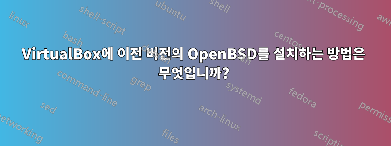 VirtualBox에 이전 버전의 OpenBSD를 설치하는 방법은 무엇입니까?