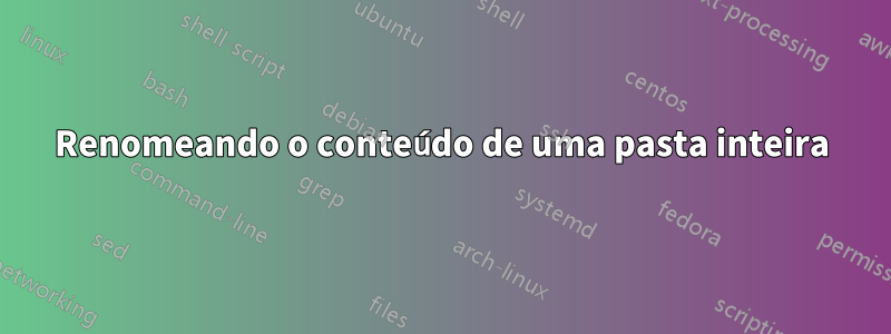 Renomeando o conteúdo de uma pasta inteira