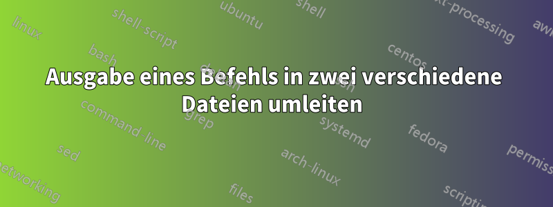 Ausgabe eines Befehls in zwei verschiedene Dateien umleiten 