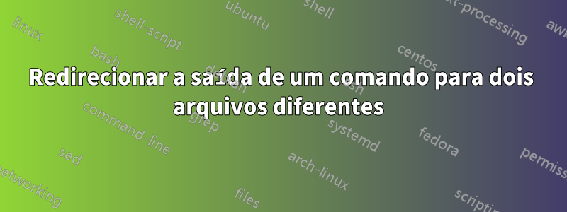 Redirecionar a saída de um comando para dois arquivos diferentes 