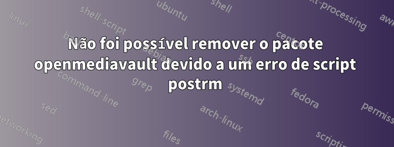 Não foi possível remover o pacote openmediavault devido a um erro de script postrm