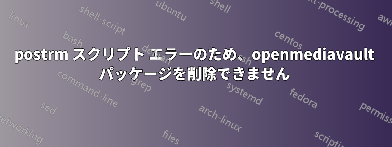 postrm スクリプト エラーのため、openmediavault パッケージを削除できません