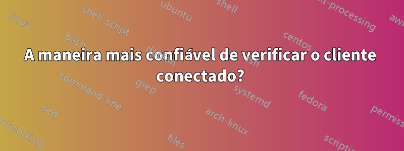 A maneira mais confiável de verificar o cliente conectado?