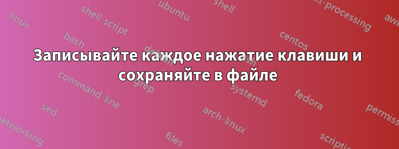 Записывайте каждое нажатие клавиши и сохраняйте в файле