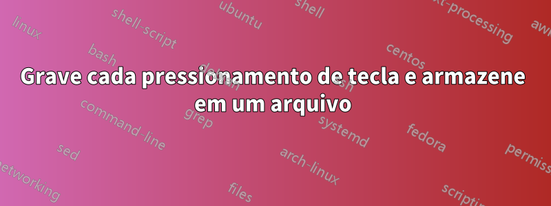 Grave cada pressionamento de tecla e armazene em um arquivo