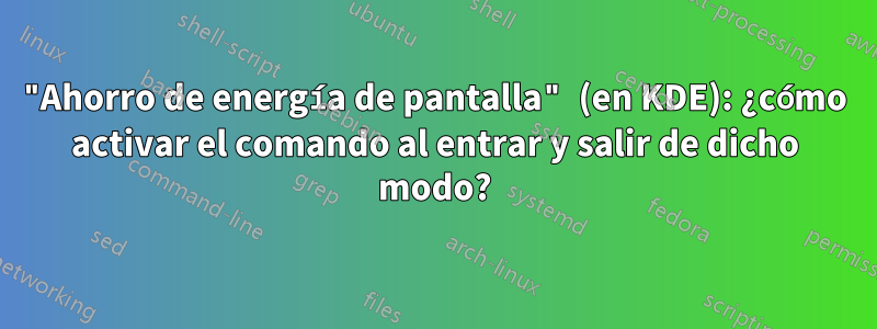 "Ahorro de energía de pantalla" (en KDE): ¿cómo activar el comando al entrar y salir de dicho modo?