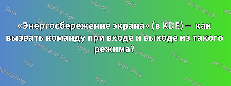 «Энергосбережение экрана» (в KDE) — как вызвать команду при входе и выходе из такого режима?