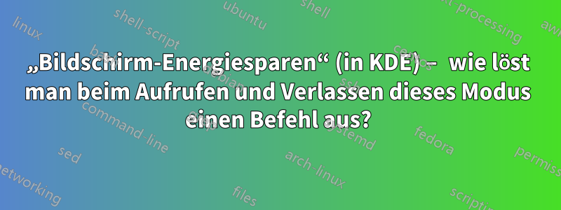 „Bildschirm-Energiesparen“ (in KDE) – wie löst man beim Aufrufen und Verlassen dieses Modus einen Befehl aus?