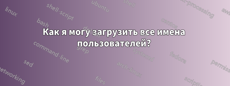 Как я могу загрузить все имена пользователей?