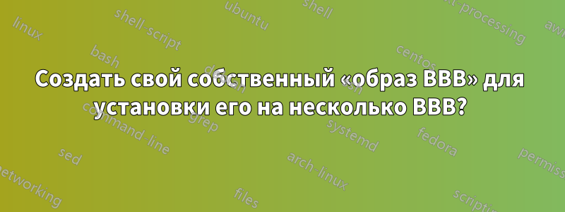 Создать свой собственный «образ BBB» для установки его на несколько BBB?