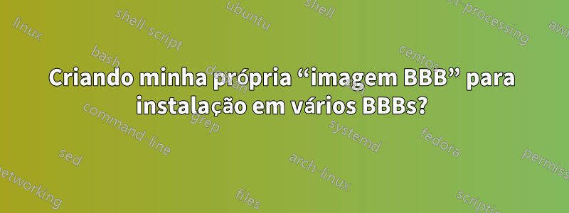 Criando minha própria “imagem BBB” para instalação em vários BBBs?