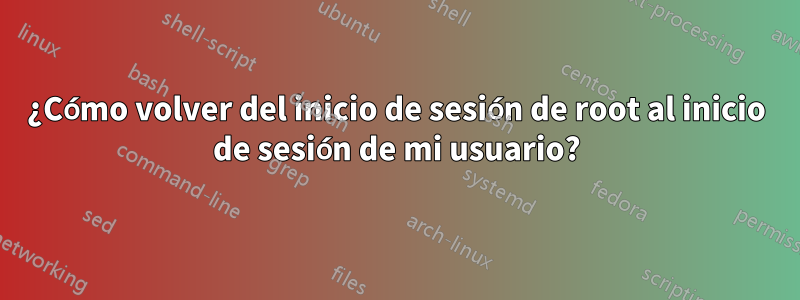 ¿Cómo volver del inicio de sesión de root al inicio de sesión de mi usuario?