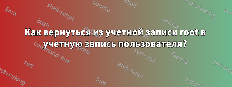 Как вернуться из учетной записи root в учетную запись пользователя?