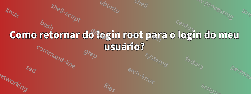 Como retornar do login root para o login do meu usuário?