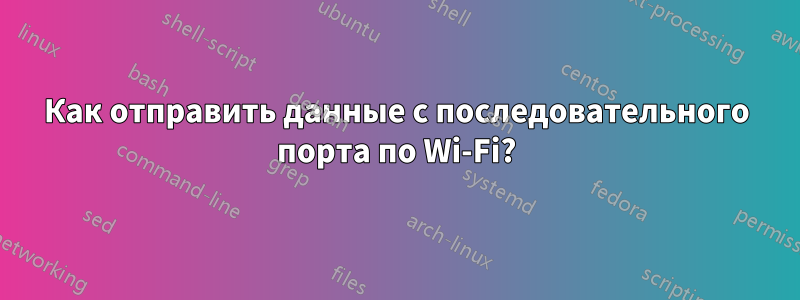 Как отправить данные с последовательного порта по Wi-Fi?