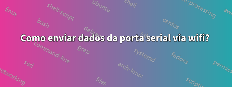 Como enviar dados da porta serial via wifi?