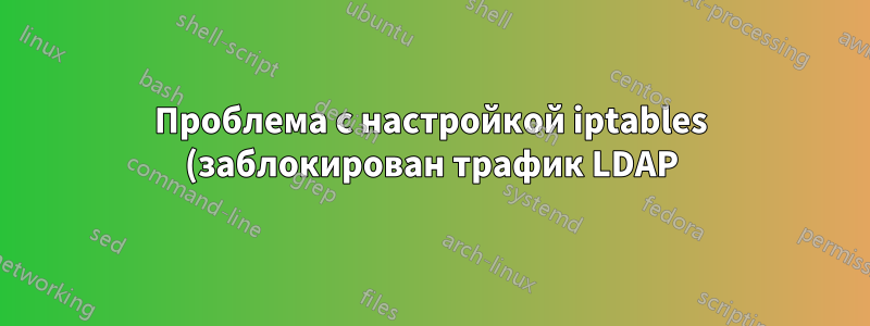Проблема с настройкой iptables (заблокирован трафик LDAP)