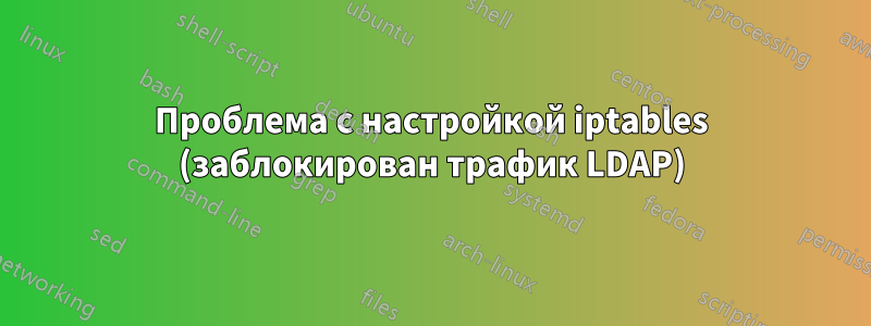 Проблема с настройкой iptables (заблокирован трафик LDAP)