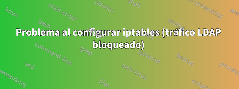 Problema al configurar iptables (tráfico LDAP bloqueado)