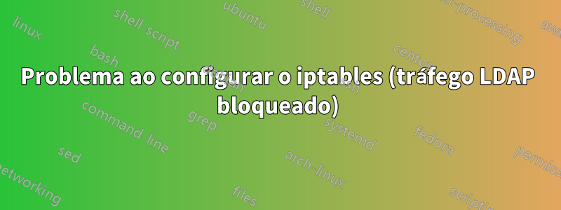 Problema ao configurar o iptables (tráfego LDAP bloqueado)