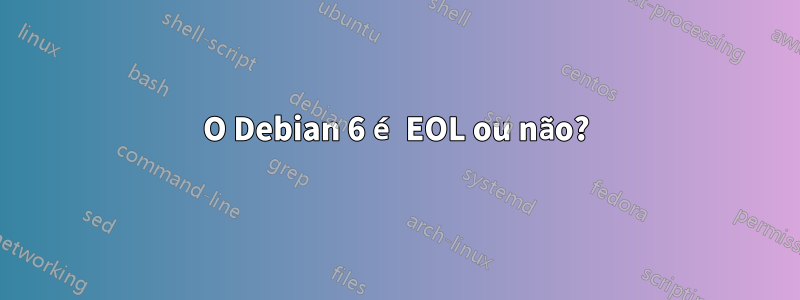 O Debian 6 é EOL ou não?