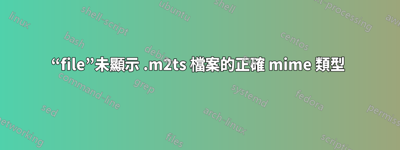 “file”未顯示 .m2ts 檔案的正確 mime 類型