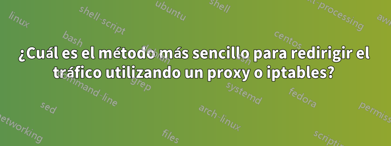 ¿Cuál es el método más sencillo para redirigir el tráfico utilizando un proxy o iptables?