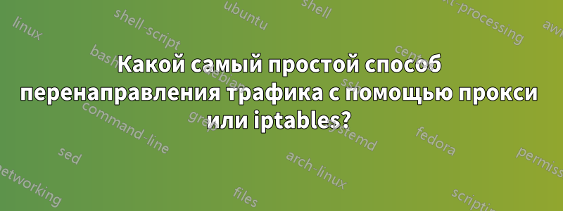 Какой самый простой способ перенаправления трафика с помощью прокси или iptables?