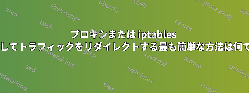 プロキシまたは iptables を使用してトラフィックをリダイレクトする最も簡単な方法は何ですか?