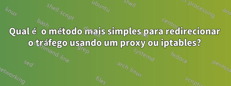 Qual é o método mais simples para redirecionar o tráfego usando um proxy ou iptables?