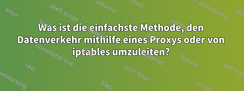 Was ist die einfachste Methode, den Datenverkehr mithilfe eines Proxys oder von iptables umzuleiten?