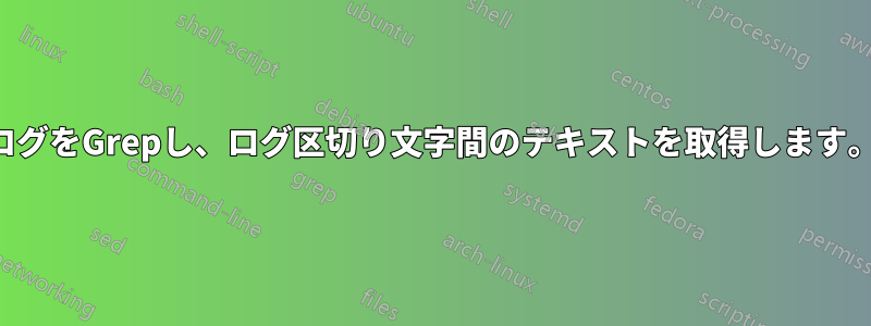 ログをGrepし、ログ区切り文字間のテキストを取得します。