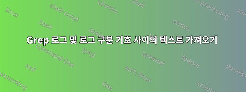 Grep 로그 및 로그 구분 기호 사이의 텍스트 가져오기