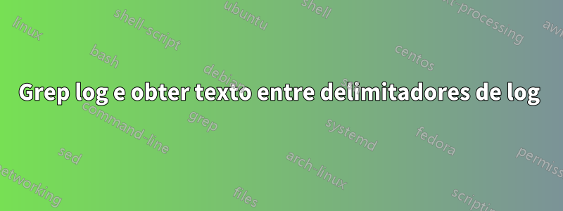 Grep log e obter texto entre delimitadores de log