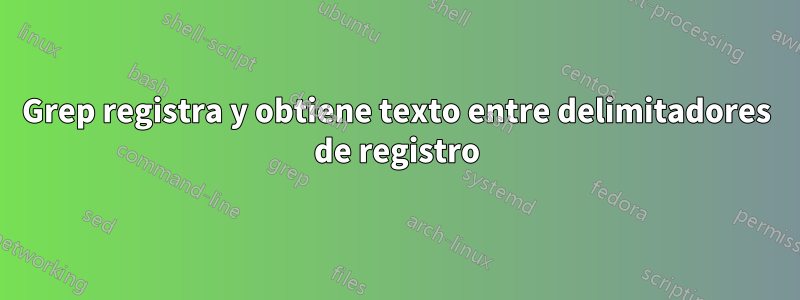 Grep registra y obtiene texto entre delimitadores de registro