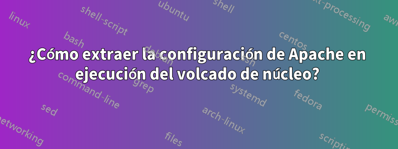 ¿Cómo extraer la configuración de Apache en ejecución del volcado de núcleo?