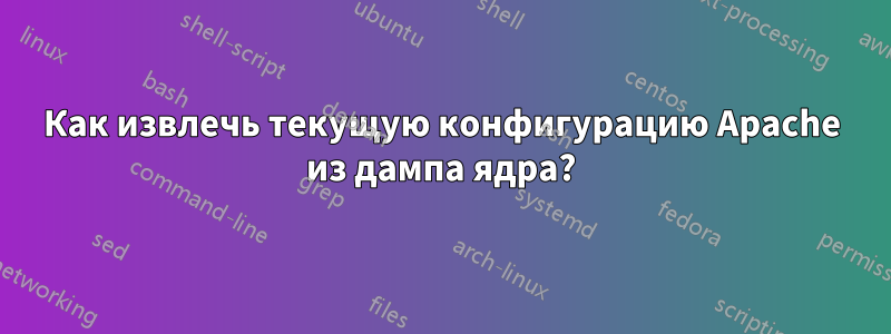 Как извлечь текущую конфигурацию Apache из дампа ядра?