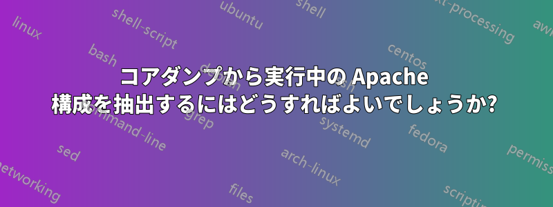 コアダンプから実行中の Apache 構成を抽出するにはどうすればよいでしょうか?