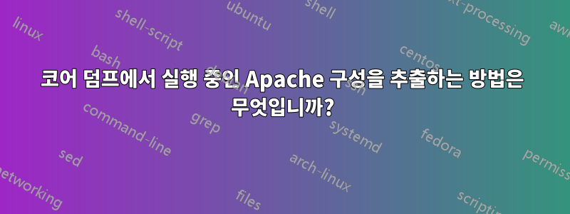 코어 덤프에서 실행 중인 Apache 구성을 추출하는 방법은 무엇입니까?