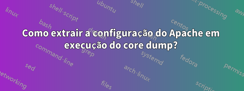 Como extrair a configuração do Apache em execução do core dump?