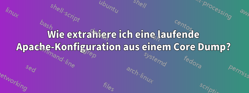 Wie extrahiere ich eine laufende Apache-Konfiguration aus einem Core Dump?