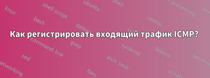 Как регистрировать входящий трафик ICMP?