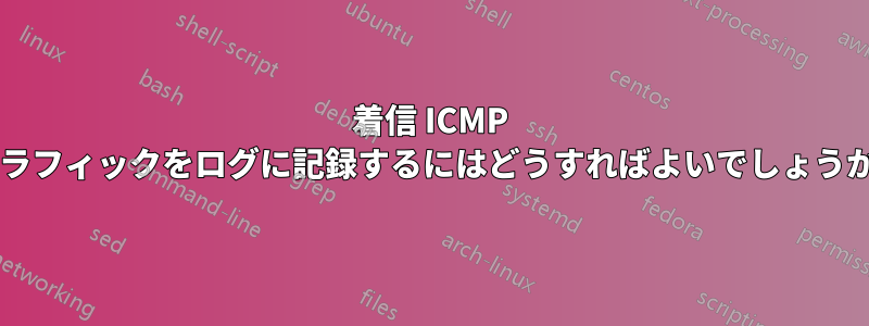 着信 ICMP トラフィックをログに記録するにはどうすればよいでしょうか?