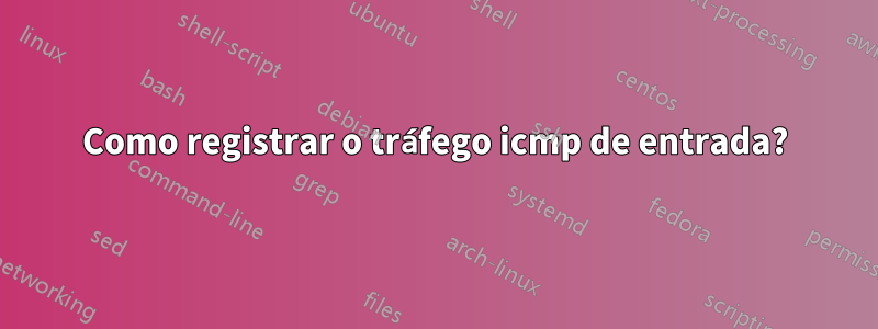 Como registrar o tráfego icmp de entrada?