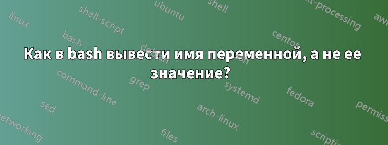 Как в bash вывести имя переменной, а не ее значение? 